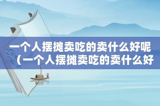 一個人擺攤賣吃的賣什么好呢（一個人擺攤賣吃的賣什么好）