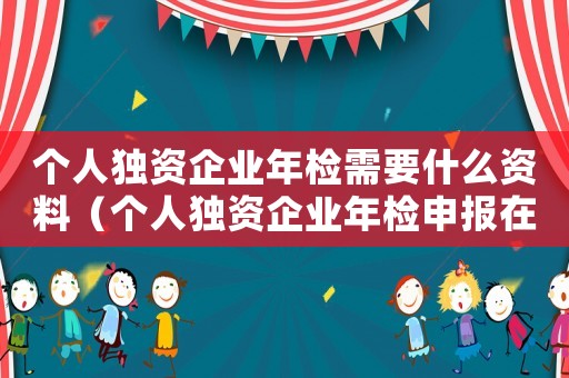 個人獨資企業年檢需要什么資料（個人獨資企業年檢申報在哪個網）
