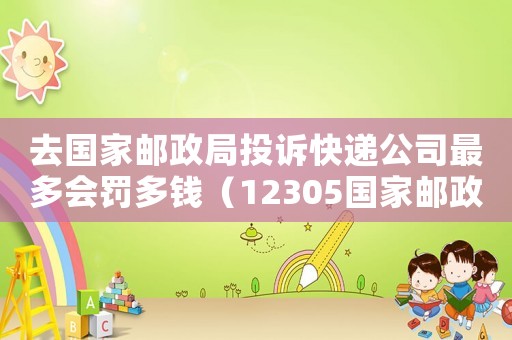 去國(guó)家郵政局投訴快遞公司最多會(huì)罰多錢(qián)（12305國(guó)家郵政局投訴快遞公司理賠）