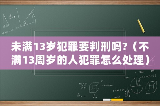 未滿13歲犯罪要判刑嗎?（不滿13周歲的人犯罪怎么處理）