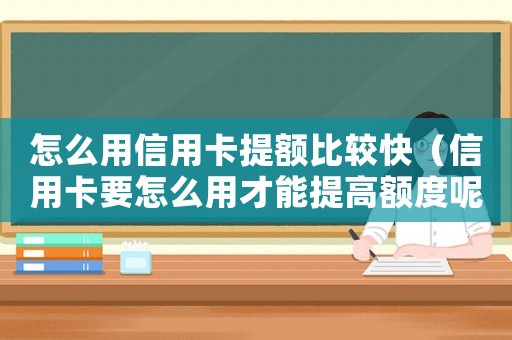 怎么用信用卡提額比較快（信用卡要怎么用才能提高額度呢）
