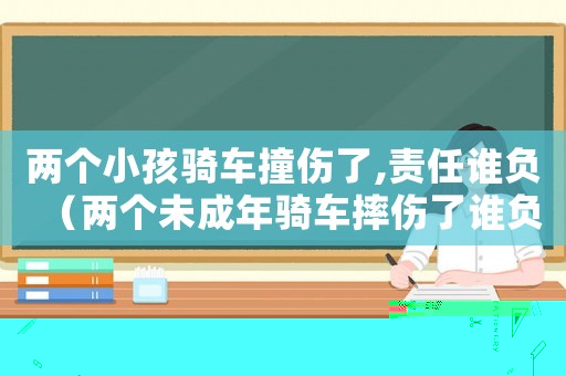兩個小孩騎車撞傷了,責(zé)任誰負(fù)（兩個未成年騎車摔傷了誰負(fù)責(zé)）