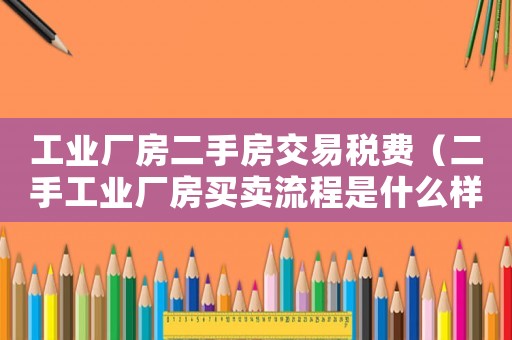工業(yè)廠房二手房交易稅費(fèi)（二手工業(yè)廠房買(mǎi)賣(mài)流程是什么樣的）