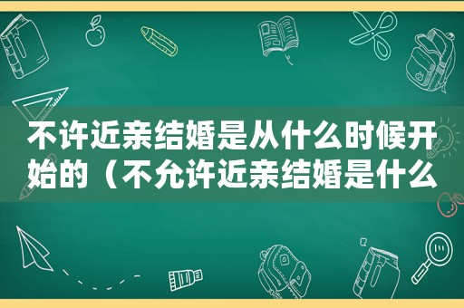 不許近親結婚是從什么時候開始的（不允許近親結婚是什么時候開始的）