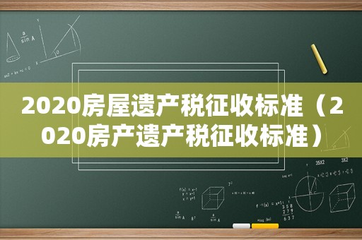 2020房屋遺產稅征收標準（2020房產遺產稅征收標準）