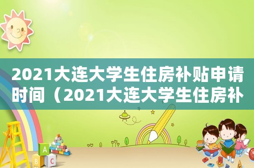 2021大連大學(xué)生住房補(bǔ)貼申請時間（2021大連大學(xué)生住房補(bǔ)貼申請）