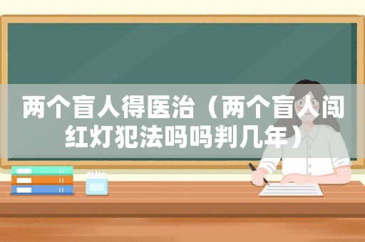 兩個(gè)盲人得醫(yī)治（兩個(gè)盲人闖紅燈犯法嗎嗎判幾年）
