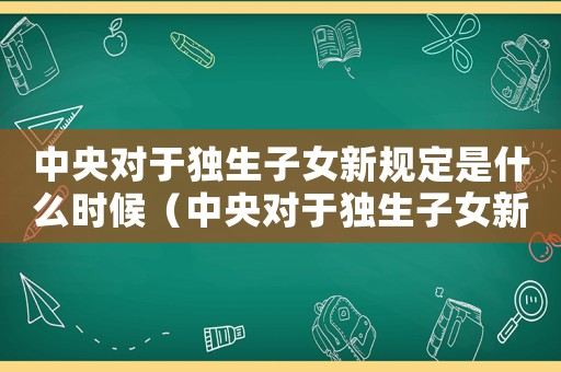中央對于獨生子女新規定是什么時候（中央對于獨生子女新規定是什么）