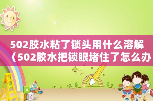 502膠水粘了鎖頭用什么溶解（502膠水把鎖眼堵住了怎么辦）