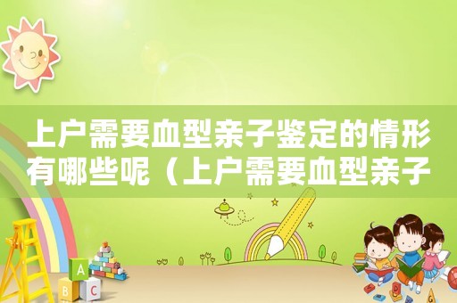 上戶需要血型親子鑒定的情形有哪些呢（上戶需要血型親子鑒定的情形有哪些）