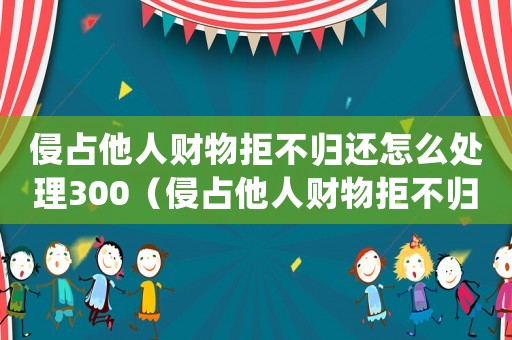 侵占他人財物拒不歸還怎么處理300（侵占他人財物拒不歸還怎么處理）