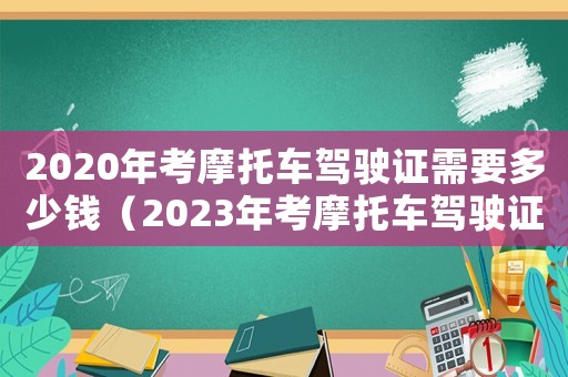 2020年考摩托車駕駛證需要多少錢（2023年考摩托車駕駛證多少錢）