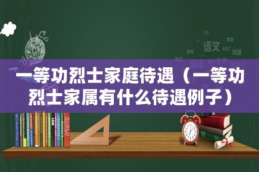 一等功烈士家庭待遇（一等功烈士家屬有什么待遇例子）