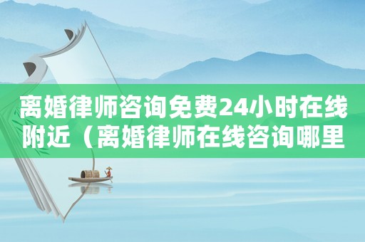 離婚律師咨詢免費24小時在線附近（離婚律師在線咨詢哪里好）
