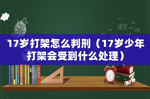 17歲打架怎么判刑（17歲少年打架會(huì)受到什么處理）