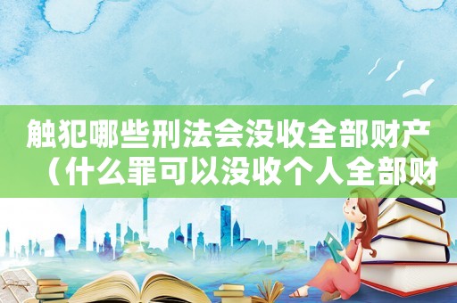 觸犯哪些刑法會(huì)沒收全部財(cái)產(chǎn)（什么罪可以沒收個(gè)人全部財(cái)產(chǎn)）