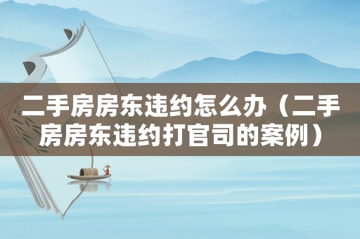 二手房房東違約怎么辦（二手房房東違約打官司的案例）