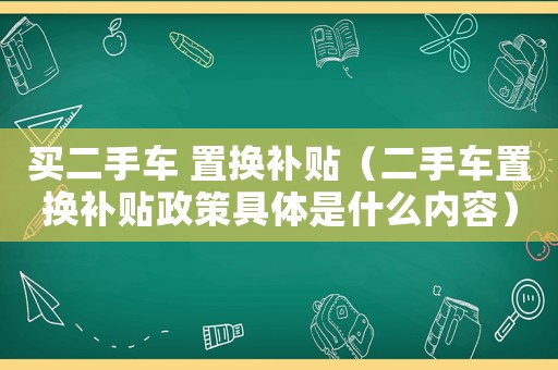 買二手車 置換補貼（二手車置換補貼政策具體是什么內(nèi)容）