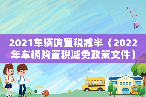2021車輛購置稅減半（2022年車輛購置稅減免政策文件）