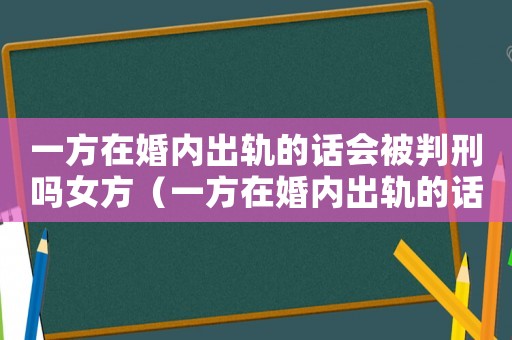 一方在婚內出軌的話會被判刑嗎女方（一方在婚內出軌的話會被判刑嗎）
