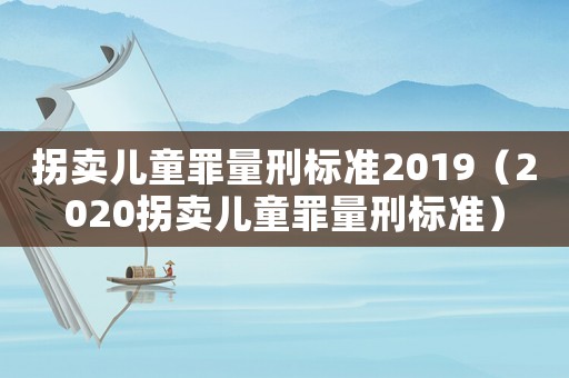 拐賣兒童罪量刑標(biāo)準(zhǔn)2019（2020拐賣兒童罪量刑標(biāo)準(zhǔn)）