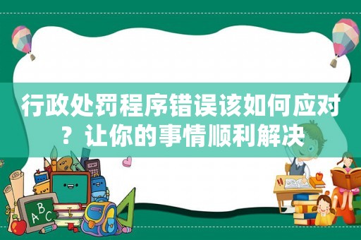 行政處罰程序錯誤該如何應對？讓你的事情順利解決