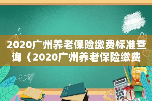 2020廣州養老保險繳費標準查詢（2020廣州養老保險繳費標準）