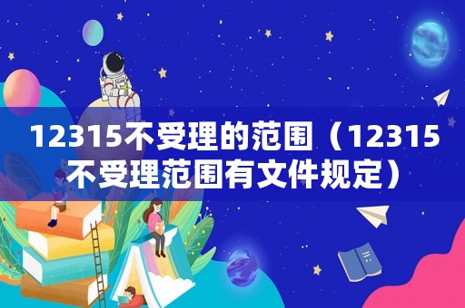 12315不受理的范圍（12315不受理范圍有文件規(guī)定）