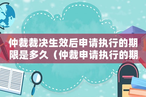 仲裁裁決生效后申請執(zhí)行的期限是多久（仲裁申請執(zhí)行的期限是幾年內(nèi)）