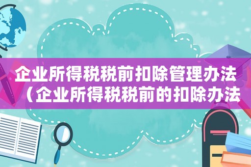 企業(yè)所得稅稅前扣除管理辦法（企業(yè)所得稅稅前的扣除辦法有哪些規(guī)定）