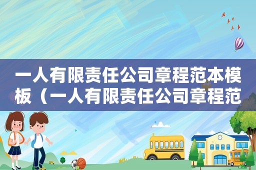 一人有限責(zé)任公司章程范本模板（一人有限責(zé)任公司章程范本2020）