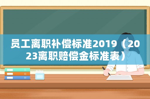 員工離職補償標(biāo)準(zhǔn)2019（2023離職賠償金標(biāo)準(zhǔn)表）