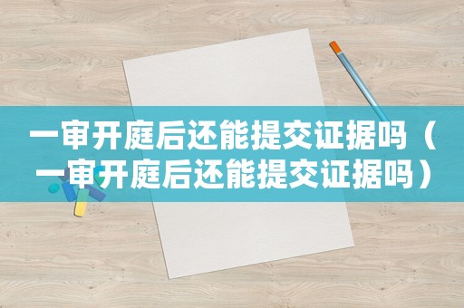 一審開庭后還能提交證據嗎（一審開庭后還能提交證據嗎）