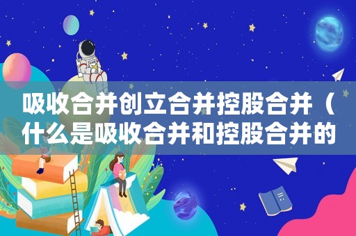 吸收合并創立合并控股合并（什么是吸收合并和控股合并的區別）