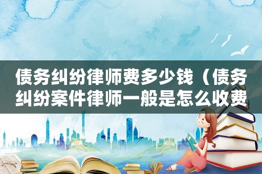 債務(wù)糾紛律師費多少錢（債務(wù)糾紛案件律師一般是怎么收費的）