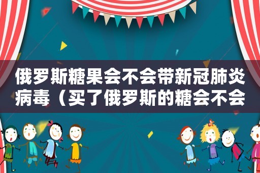 俄羅斯糖果會不會帶新冠肺炎病毒（買了俄羅斯的糖會不會感染新冠疫情）