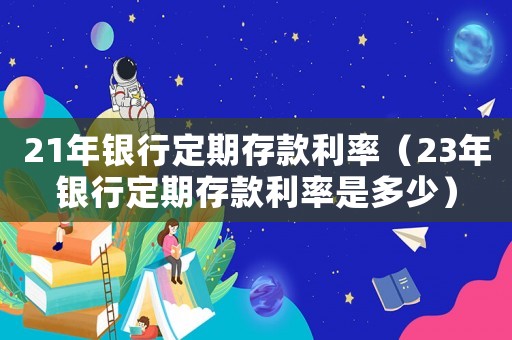 21年銀行定期存款利率（23年銀行定期存款利率是多少）