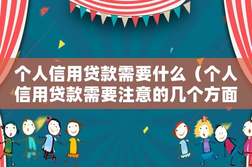 個(gè)人信用貸款需要什么（個(gè)人信用貸款需要注意的幾個(gè)方面）
