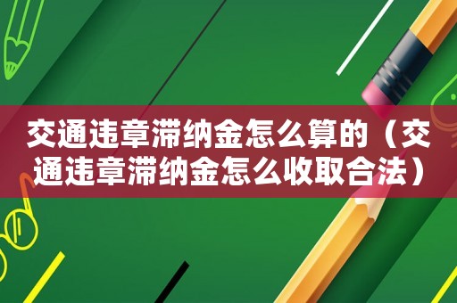 交通違章滯納金怎么算的（交通違章滯納金怎么收取合法）