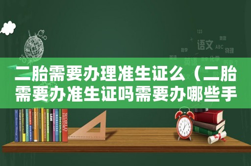 二胎需要辦理準生證么（二胎需要辦準生證嗎需要辦哪些手續）