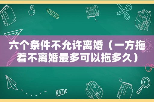 六個(gè)條件不允許離婚（一方拖著不離婚最多可以拖多久）