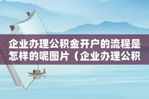 企業辦理公積金開戶的流程是怎樣的呢圖片（企業辦理公積金開戶的流程是怎樣的呢）