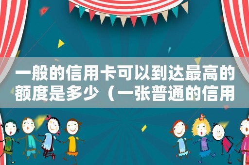 一般的信用卡可以到達最高的額度是多少（一張普通的信用卡最高提額多少）