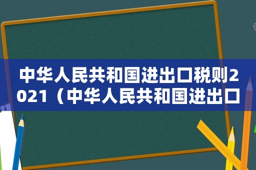 中華人民共和國進出口稅則2021（中華人民共和國進出口關稅條例百科）