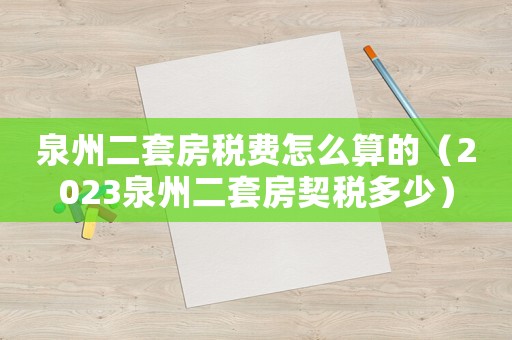 泉州二套房稅費怎么算的（2023泉州二套房契稅多少）