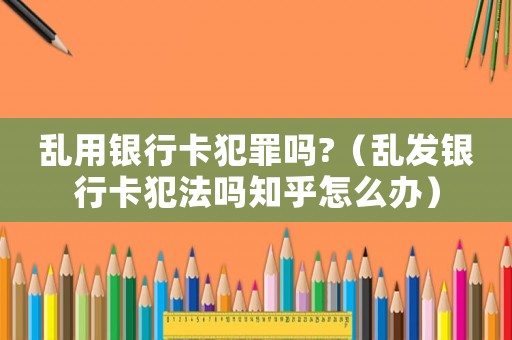 亂用銀行卡犯罪嗎?（亂發銀行卡犯法嗎知乎怎么辦）