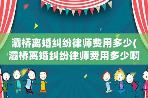 灞橋離婚糾紛律師費用多少(灞橋離婚糾紛律師費用多少啊)