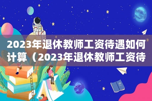 2023年退休教師工資待遇如何計算（2023年退休教師工資待遇如何）