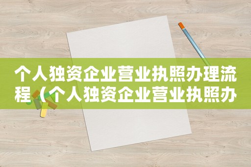 個(gè)人獨(dú)資企業(yè)營(yíng)業(yè)執(zhí)照辦理流程（個(gè)人獨(dú)資企業(yè)營(yíng)業(yè)執(zhí)照辦理辦法最新）