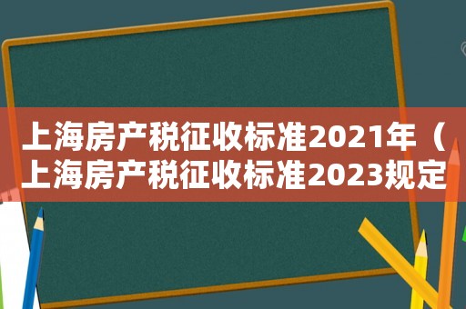 上海房產稅征收標準2021年（上海房產稅征收標準2023規定）